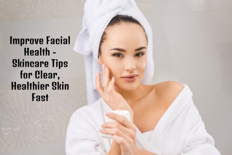 Improve Facial Health - Skincare Tips for Clear, Healthier Skin Fast